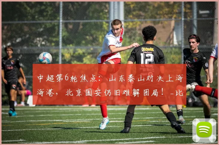 中超第6轮焦点：山东泰山对决上海海港，北京国安仍旧难解困局！_比赛_主场_浙江队