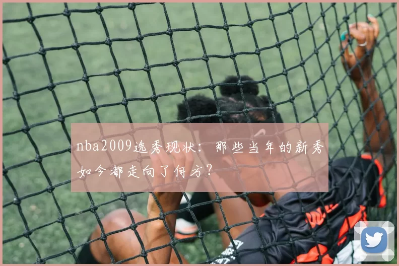 nba2009选秀现状：那些当年的新秀如今都走向了何方？