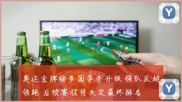 奥运金牌榜多国争夺升级 强队反超领跑 后续赛程将决定最终排名